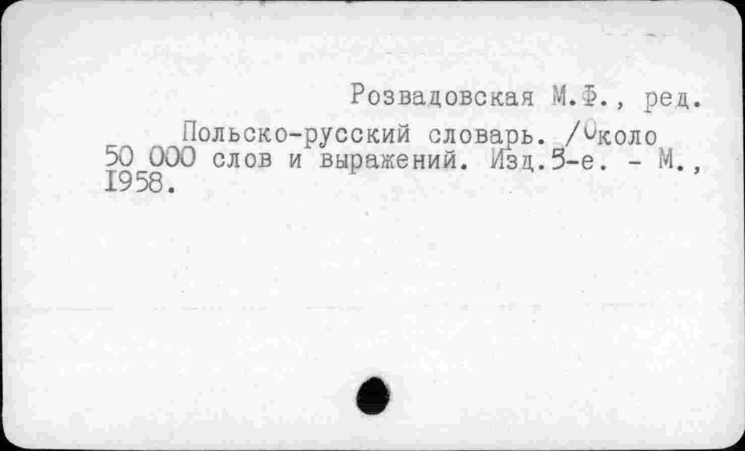 ﻿Розвацовская М.Ф., ред.
Польско-русский словарь. Аколо 50 000 слов и выражений. Изд.5-е. - М., 1958.